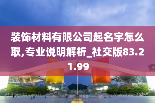 装饰材料有限公司起名字怎么取,专业说明解析_社交版83.21.99