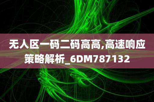 无人区一码二码高高,高速响应策略解析_6DM787132