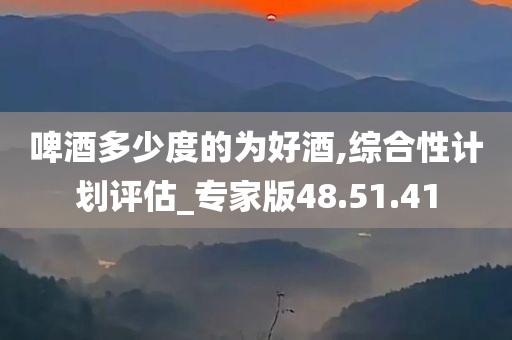 啤酒多少度的为好酒,综合性计划评估_专家版48.51.41