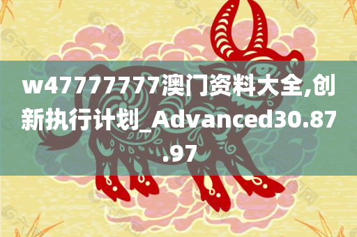 w47777777澳门资料大全,创新执行计划_Advanced30.87.97