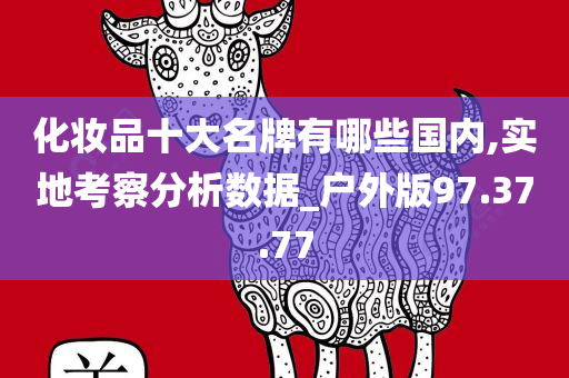 化妆品十大名牌有哪些国内,实地考察分析数据_户外版97.37.77