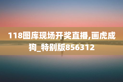 118图库现场开奖直播,画虎成狗_特别版856312