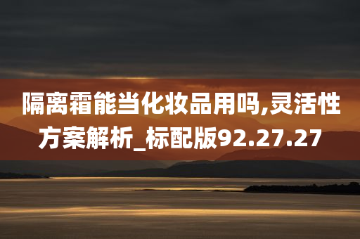 隔离霜能当化妆品用吗,灵活性方案解析_标配版92.27.27