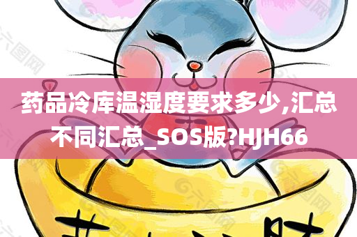 药品冷库温湿度要求多少,汇总不同汇总_SOS版?HJH66