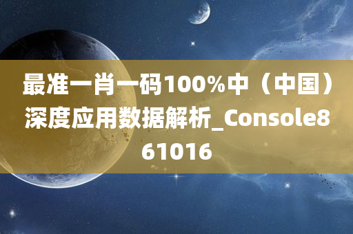 最准一肖一码100%中（中国）深度应用数据解析_Console861016