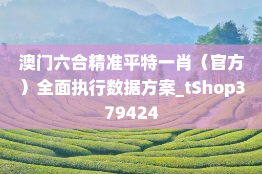 澳门六合精准平特一肖（官方）全面执行数据方案_tShop379424