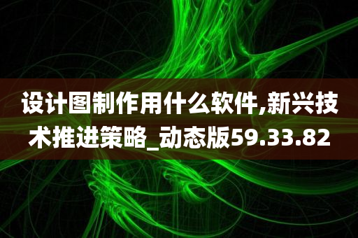 设计图制作用什么软件,新兴技术推进策略_动态版59.33.82