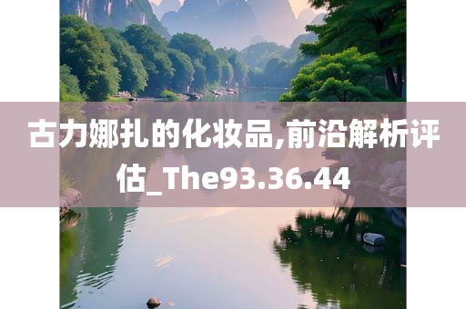 古力娜扎的化妆品,前沿解析评估_The93.36.44