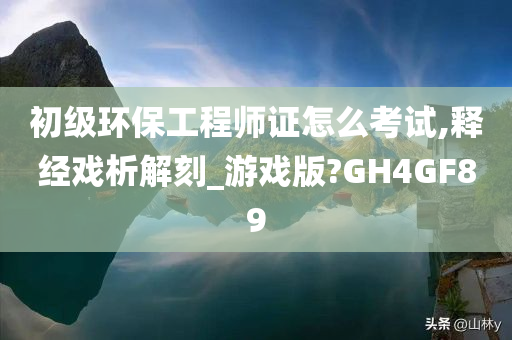 初级环保工程师证怎么考试,释经戏析解刻_游戏版?GH4GF89