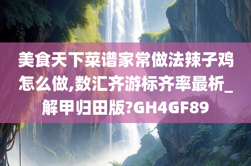 美食天下菜谱家常做法辣子鸡怎么做,数汇齐游标齐率最析_解甲归田版?GH4GF89