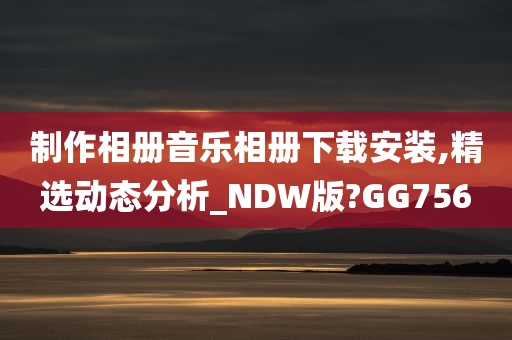 制作相册音乐相册下载安装,精选动态分析_NDW版?GG756