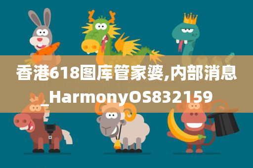 香港618图库管家婆,内部消息_HarmonyOS832159