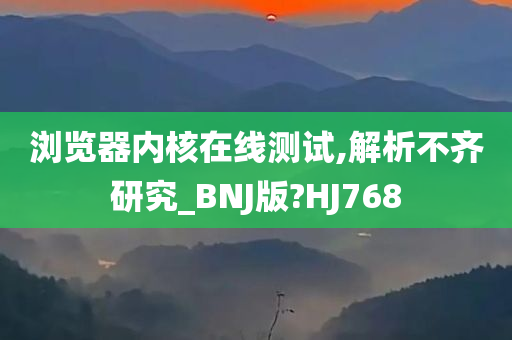 浏览器内核在线测试,解析不齐研究_BNJ版?HJ768