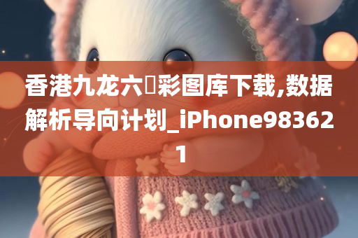 香港九龙六仺彩图库下载,数据解析导向计划_iPhone983621