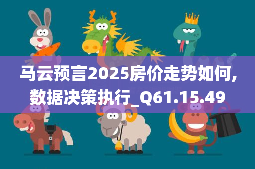 马云预言2025房价走势如何,数据决策执行_Q61.15.49