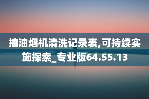 抽油烟机清洗记录表,可持续实施探索_专业版64.55.13