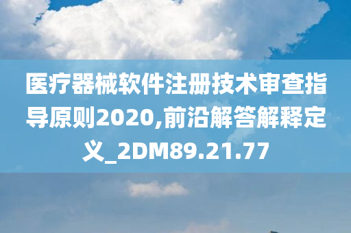 医疗器械软件注册技术审查指导原则2020,前沿解答解释定义_2DM89.21.77