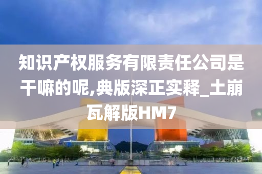 知识产权服务有限责任公司是干嘛的呢,典版深正实释_土崩瓦解版HM7