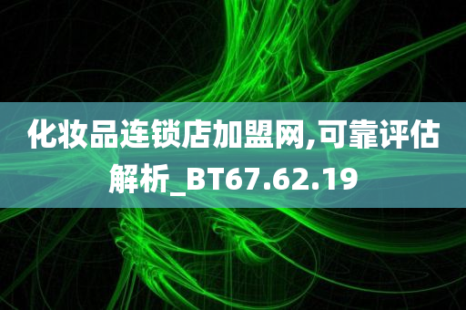 化妆品连锁店加盟网,可靠评估解析_BT67.62.19