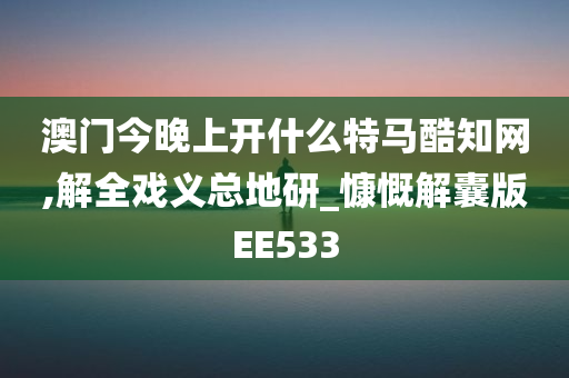 澳门今晚上开什么特马酷知网,解全戏义总地研_慷慨解囊版EE533