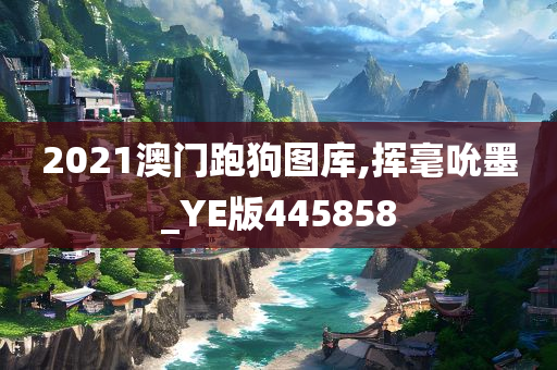 2021澳门跑狗图库,挥毫吮墨_YE版445858