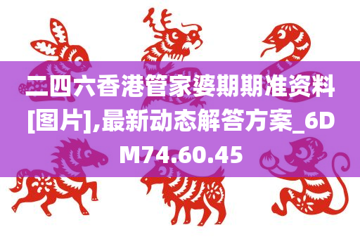 二四六香港管家婆期期准资料[图片],最新动态解答方案_6DM74.60.45