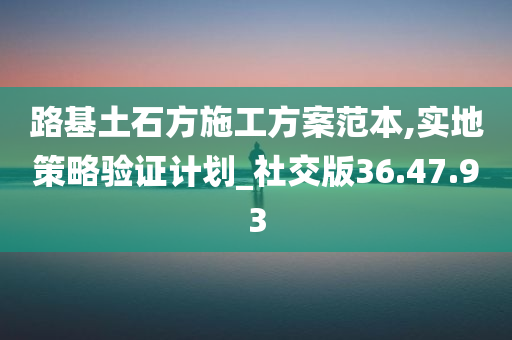 路基土石方施工方案范本,实地策略验证计划_社交版36.47.93