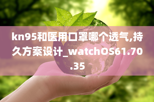 kn95和医用口罩哪个透气,持久方案设计_watchOS61.70.35