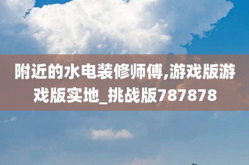 附近的水电装修师傅,游戏版游戏版实地_挑战版787878