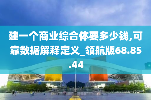 建一个商业综合体要多少钱,可靠数据解释定义_领航版68.85.44