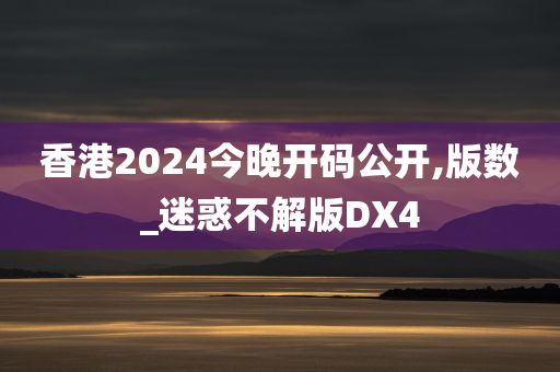 香港2024今晚开码公开,版数_迷惑不解版DX4