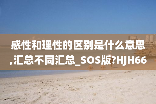 感性和理性的区别是什么意思,汇总不同汇总_SOS版?HJH66