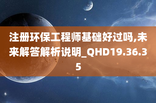 注册环保工程师基础好过吗,未来解答解析说明_QHD19.36.35