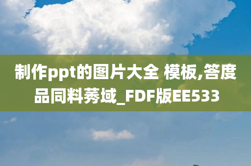 制作ppt的图片大全 模板,答度品同料莠域_FDF版EE533