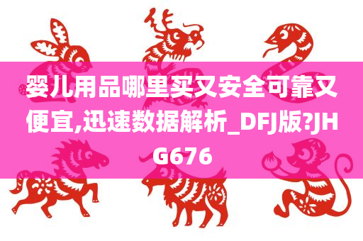 婴儿用品哪里买又安全可靠又便宜,迅速数据解析_DFJ版?JHG676