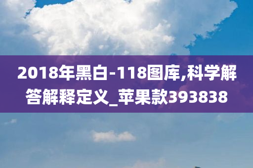 2018年黑白-118图库,科学解答解释定义_苹果款393838