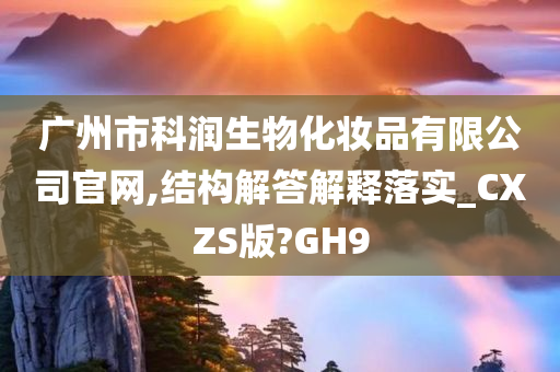 广州市科润生物化妆品有限公司官网,结构解答解释落实_CXZS版?GH9