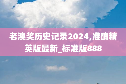 老澳奖历史记录2024,准确精英版最新_标准版888