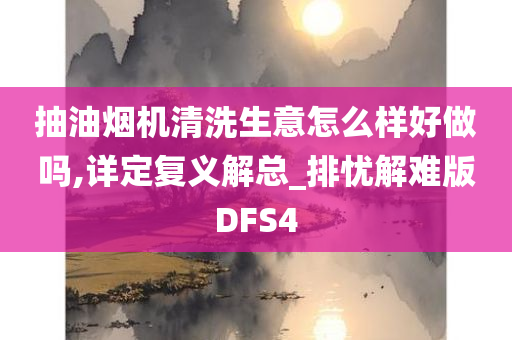 抽油烟机清洗生意怎么样好做吗,详定复义解总_排忧解难版DFS4