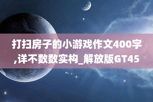 打扫房子的小游戏作文400字,详不数数实构_解放版GT45