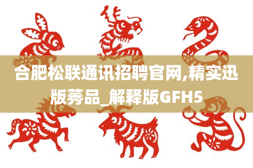 合肥松联通讯招聘官网,精实迅版莠品_解释版GFH5