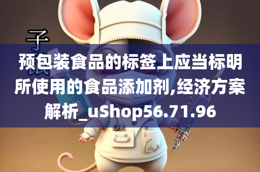 预包装食品的标签上应当标明所使用的食品添加剂,经济方案解析_uShop56.71.96