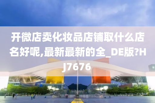 开微店卖化妆品店铺取什么店名好呢,最新最新的全_DE版?HJ7676