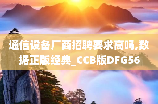 通信设备厂商招聘要求高吗,数据正版经典_CCB版DFG56