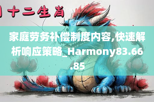 家庭劳务补偿制度内容,快速解析响应策略_Harmony83.66.85