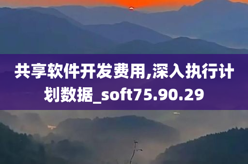 共享软件开发费用,深入执行计划数据_soft75.90.29