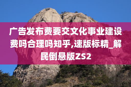 广告发布费要交文化事业建设费吗合理吗知乎,速版标精_解民倒悬版ZS2