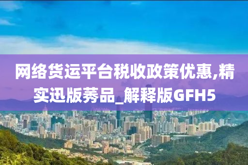 网络货运平台税收政策优惠,精实迅版莠品_解释版GFH5