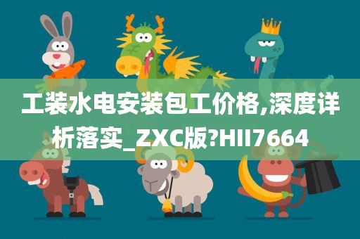 工装水电安装包工价格,深度详析落实_ZXC版?HII7664