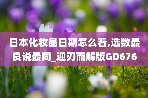 日本化妆品日期怎么看,选数最良说最同_迎刃而解版GD676